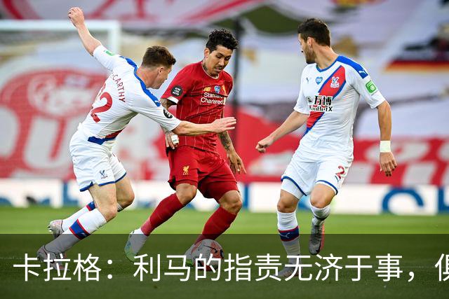 卡拉格：利马的指责无济于事，俱乐部责任需共担